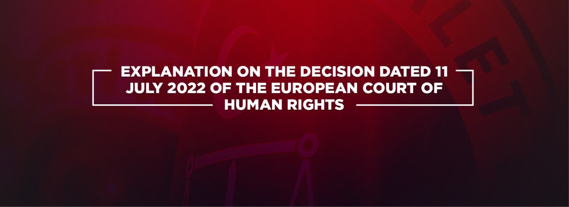 EXPLANATION ON THE DECISION DATED 11 JULY 2022 OF THE EUROPEAN COURT OF HUMAN RIGHTS Duyuru Görseli