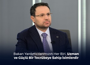 BAKAN YARDIMCILARIMIZIN HER BİRİ, UZMAN VE GÜÇLÜ BİR TECRÜBEYE SAHİP İSİMLERDİR