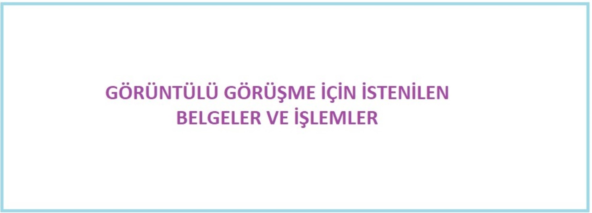 GÖRÜNTÜLÜ GÖRÜŞME İÇİN İSTENİLEN BELGELER VE İŞLEMLER