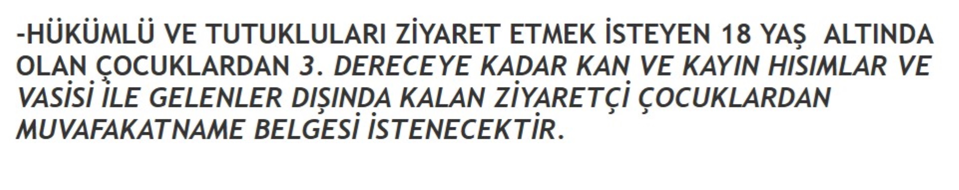 -HÜKÜMLÜ VE TUTUKLULARI ZİYARET ETMEK İSTEYEN 18 YAŞ  ALTINDA OLAN ÇOCUKLARDAN 3. DERECEYE KADAR KAN VE KAYIN HISIMLAR VE VASİSİ İLE GELENLER DIŞINDA KALAN ZİYARETÇİ ÇOCUKLARDAN MUVAFAKATNAME BELGESİ İSTENECEKTİR.